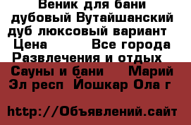 Веник для бани дубовый Вутайшанский дуб люксовый вариант › Цена ­ 100 - Все города Развлечения и отдых » Сауны и бани   . Марий Эл респ.,Йошкар-Ола г.